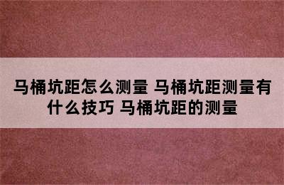 马桶坑距怎么测量 马桶坑距测量有什么技巧 马桶坑距的测量